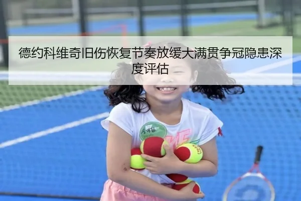 德约科维奇旧伤恢复节奏放缓大满贯争冠隐患深度评估